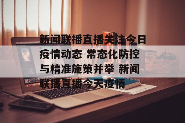 新闻联播直播关注今日疫情动态 常态化防控与精准施策并举 新闻联播直播今天疫情